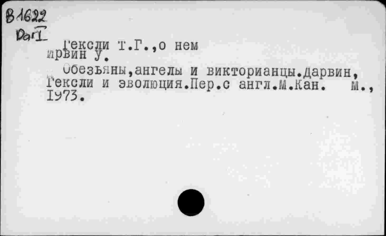 ﻿еьсГ
гексли т.Г.,0 нем
ирвин у,
иОезьяны,ангелы и викторианцы.дарвин, Гексли и эволюция.Пер.с англ.М.Кан. м., 1У73.